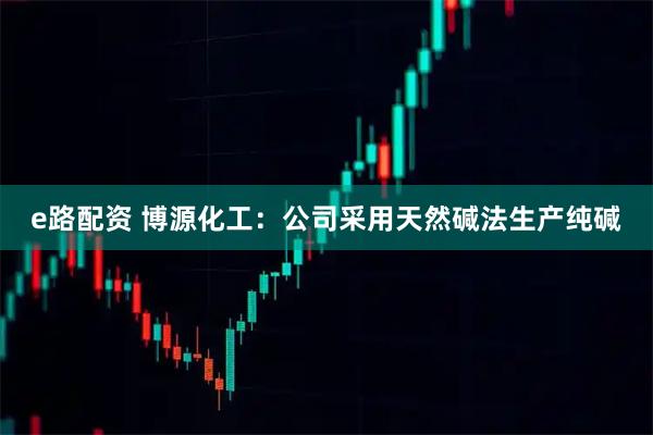 e路配资 博源化工：公司采用天然碱法生产纯碱