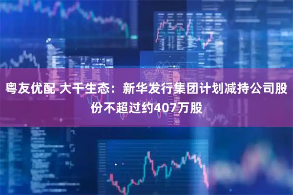 粤友优配 大千生态：新华发行集团计划减持公司股份不超过约407万股