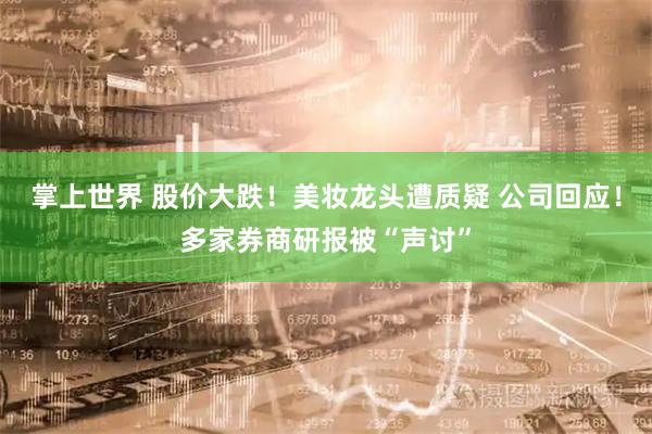 掌上世界 股价大跌！美妆龙头遭质疑 公司回应！多家券商研报被“声讨”