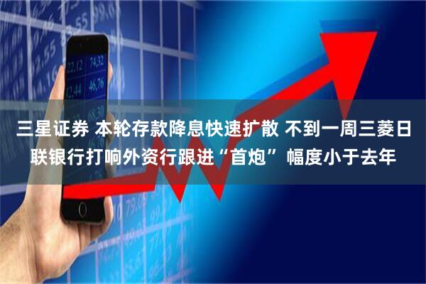 三星证券 本轮存款降息快速扩散 不到一周三菱日联银行打响外资行跟进“首炮” 幅度小于去年