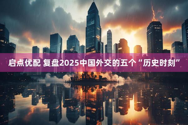 启点优配 复盘2025中国外交的五个“历史时刻”