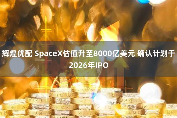 辉煌优配 SpaceX估值升至8000亿美元 确认计划于2026年IPO