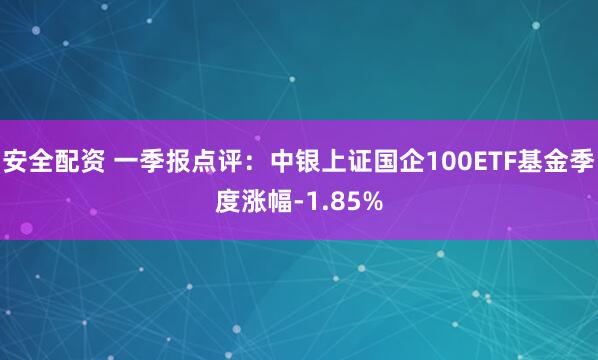 安全配资 一季报点评：中银上证国企100ETF基金季度涨幅-1.85%