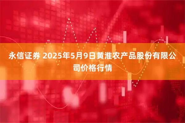 永信证券 2025年5月9日黄淮农产品股份有限公司价格行情