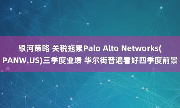 银河策略 关税拖累Palo Alto Networks(PANW.US)三季度业绩 华尔街普遍看好四季度前景