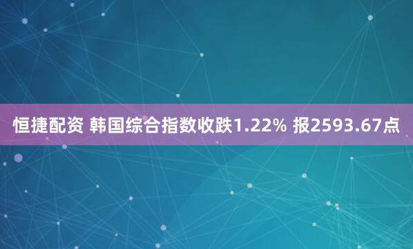 恒捷配资 韩国综合指数收跌1.22% 报2593.67点