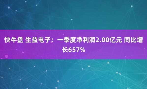 快牛盘 生益电子：一季度净利润2.00亿元 同比增长657%