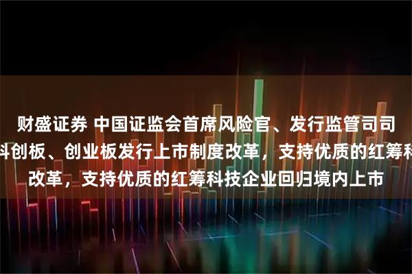 财盛证券 中国证监会首席风险官、发行监管司司长严伯进：持续深化科创板、创业板发行上市制度改革，支持优质的红筹科技企业回归境内上市