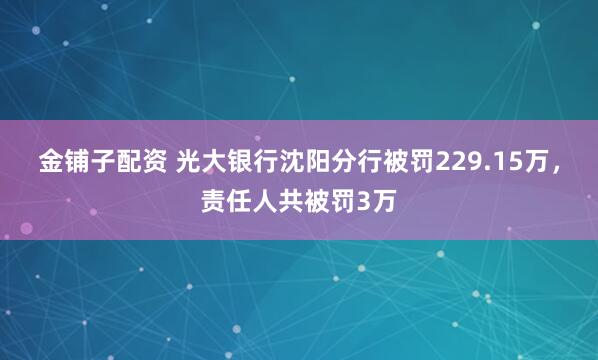 金铺子配资 光大银行沈阳分行被罚229.15万,责任人共被罚3万
