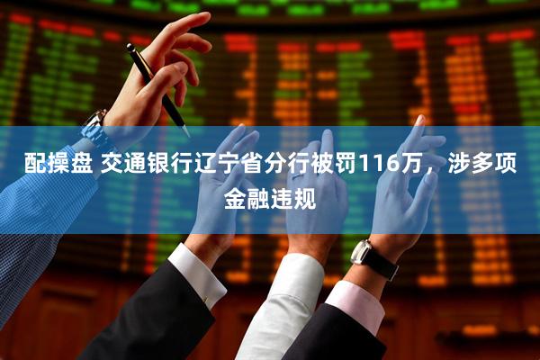 配操盘 交通银行辽宁省分行被罚116万，涉多项金融违规