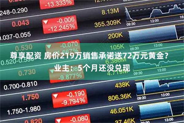 尊享配资 房价219万销售承诺送72万元黄金？ 业主：5个月还没兑现