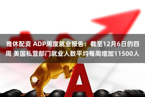 雅休配资 ADP周度就业报告：截至12月6日的四周 美国私营部门就业人数平均每周增加11500人