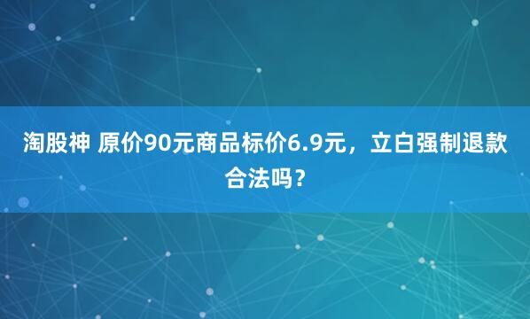 淘股神 原价90元商品标价6.9元，立白强制退款合法吗？