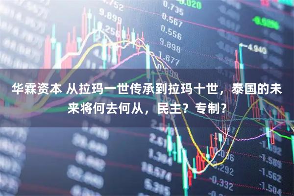 华霖资本 从拉玛一世传承到拉玛十世，泰国的未来将何去何从，民主？专制？