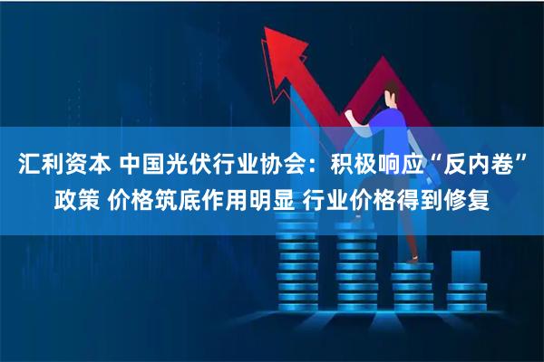 汇利资本 中国光伏行业协会：积极响应“反内卷”政策 价格筑底作用明显 行业价格得到修复