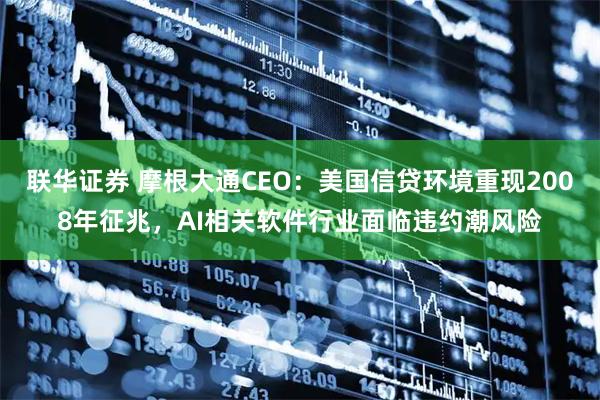 联华证券 摩根大通CEO：美国信贷环境重现2008年征兆，AI相关软件行业面临违约潮风险
