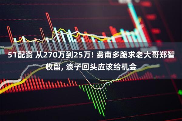 51配资 从270万到25万! 费南多跪求老大哥郑智收留, 浪子回头应该给机会