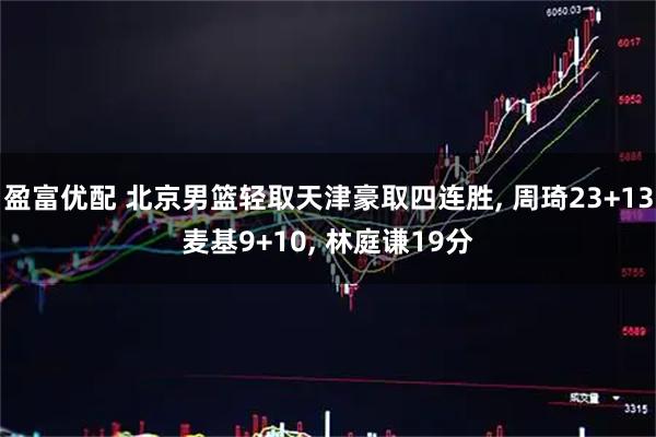 盈富优配 北京男篮轻取天津豪取四连胜, 周琦23+13麦基9+10, 林庭谦19分