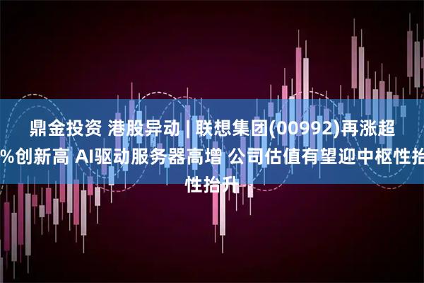 鼎金投资 港股异动 | 联想集团(00992)再涨超10%创新高 AI驱动服务器高增 公司估值有望迎中枢性抬升