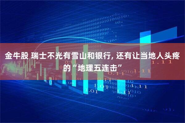 金牛股 瑞士不光有雪山和银行, 还有让当地人头疼的“地理五连击”