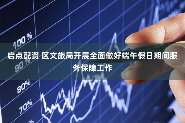 启点配资 区文旅局开展全面做好端午假日期间服务保障工作
