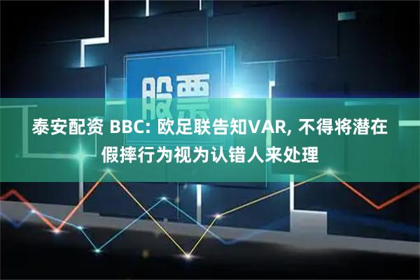 泰安配资 BBC: 欧足联告知VAR, 不得将潜在假摔行为视为认错人来处理