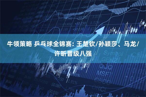 牛领策略 乒乓球全锦赛: 王楚钦/孙颖莎、马龙/许昕晋级八强