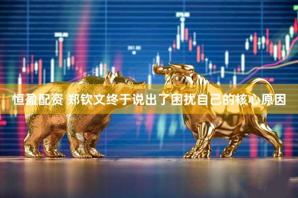 恒盈配资 郑钦文终于说出了困扰自己的核心原因