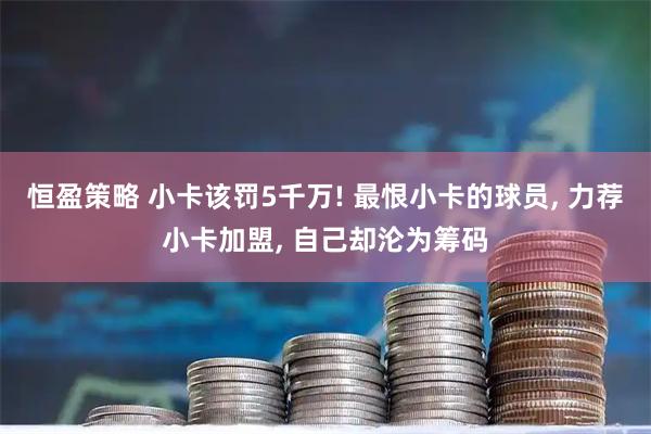 恒盈策略 小卡该罚5千万! 最恨小卡的球员, 力荐小卡加盟, 自己却沦为筹码