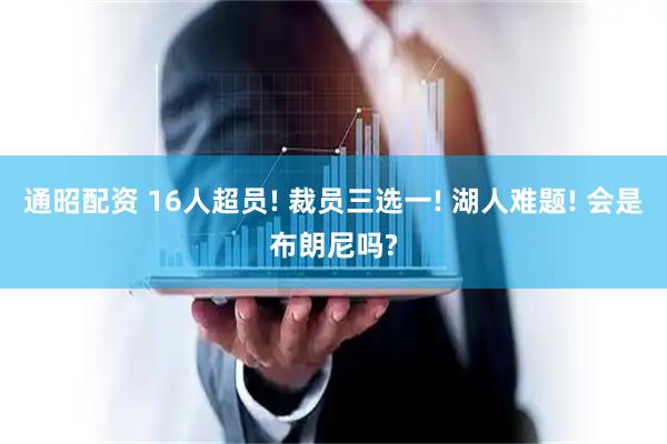 通昭配资 16人超员! 裁员三选一! 湖人难题! 会是布朗尼吗?